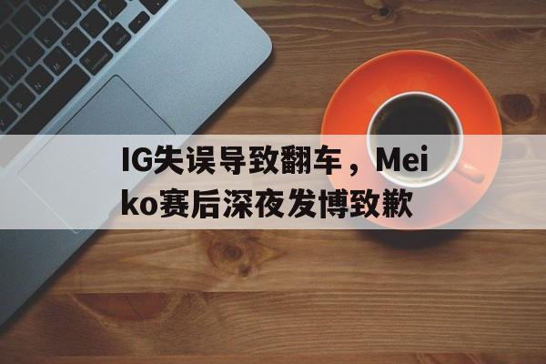 IG失误导致翻车，Meiko赛后深夜发博致歉