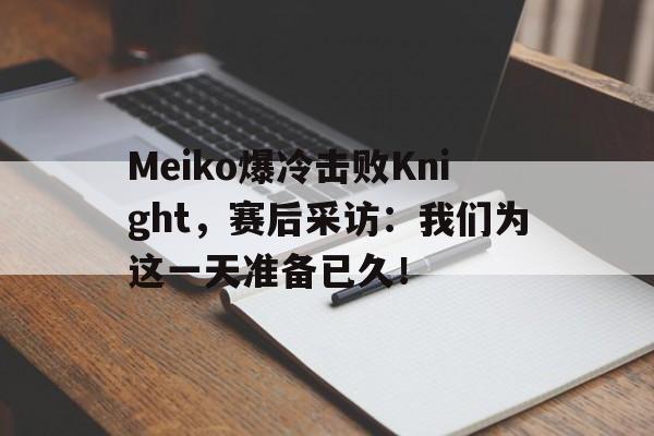 平博-Meiko爆冷击败Knight，赛后采访：我们为这一天准备已久！