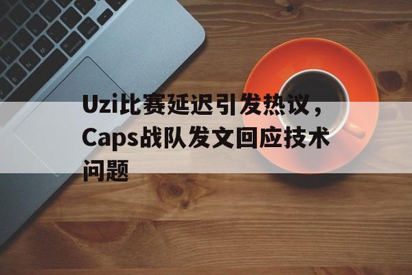 平博官网-Uzi比赛延迟引发热议，Caps战队发文回应技术问题