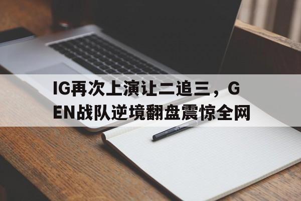 平博-IG再次上演让二追三，GEN战队逆境翻盘震惊全网