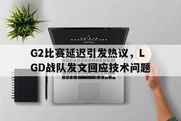 G2比赛延迟引发热议，LGD战队发文回应技术问题