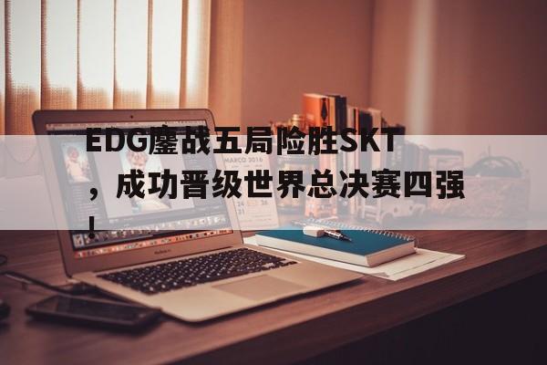 平博体育-EDG鏖战五局险胜SKT，成功晋级世界总决赛四强！
