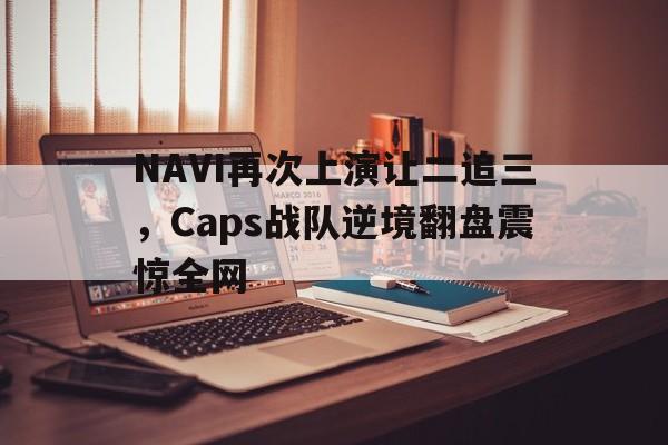 平博体育-NAVI再次上演让二追三，Caps战队逆境翻盘震惊全网