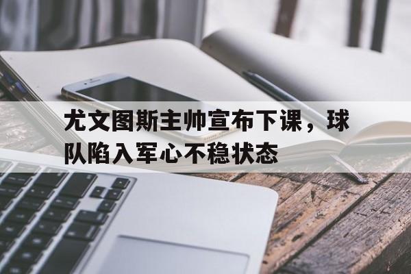 平博下载-尤文图斯主帅宣布下课，球队陷入军心不稳状态