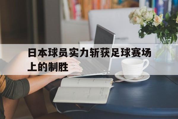 平博官网-日本球员实力斩获足球赛场上的制胜