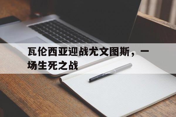 平博体育-瓦伦西亚迎战尤文图斯，一场生死之战