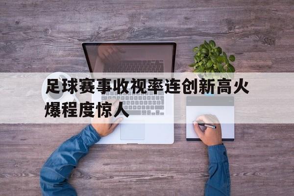 平博官网-足球赛事收视率连创新高火爆程度惊人