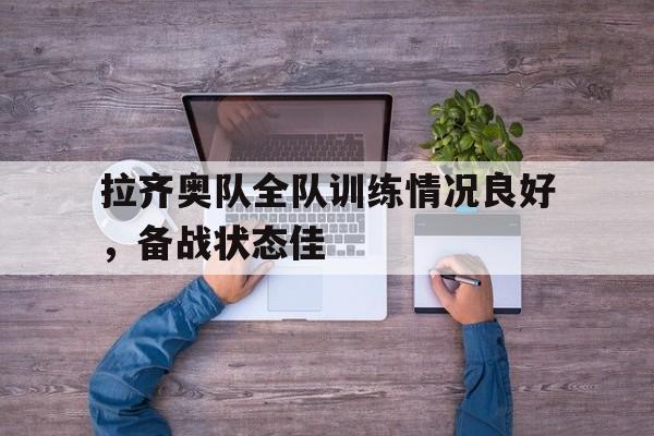平博体育-拉齐奥队全队训练情况良好，备战状态佳
