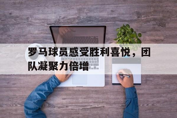 平博下载-罗马球员感受胜利喜悦，团队凝聚力倍增