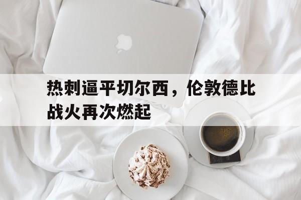 平博-热刺逼平切尔西，伦敦德比战火再次燃起