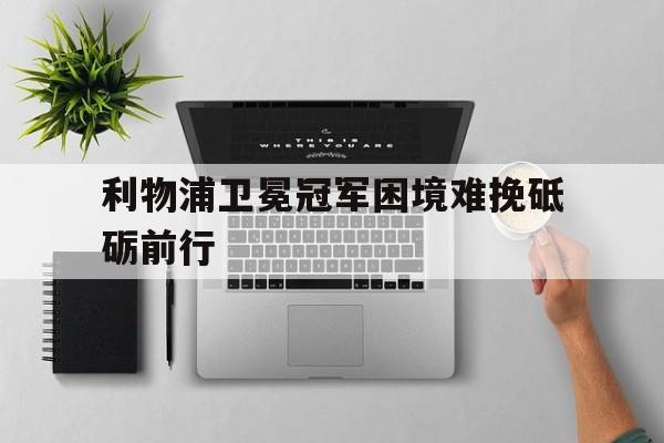 平博官网-利物浦卫冕冠军困境难挽砥砺前行