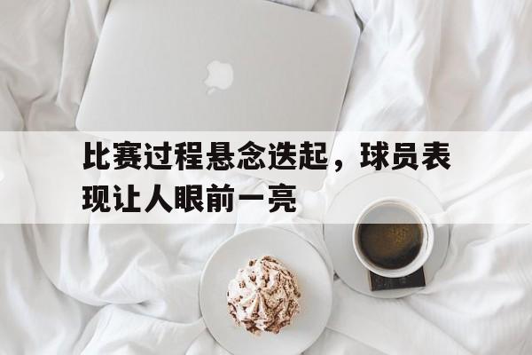 平博APP-比赛过程悬念迭起，球员表现让人眼前一亮