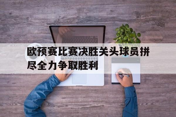 平博APP-欧预赛比赛决胜关头球员拼尽全力争取胜利