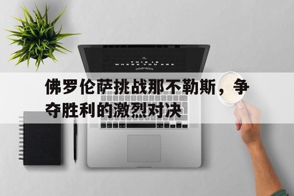 平博APP-佛罗伦萨挑战那不勒斯，争夺胜利的激烈对决