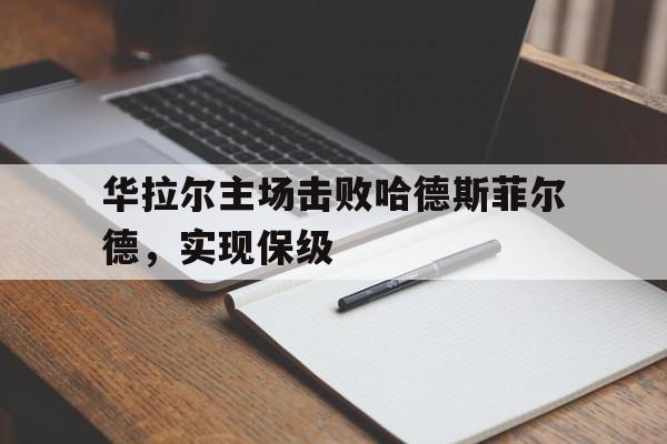 平博体育-华拉尔主场击败哈德斯菲尔德，实现保级