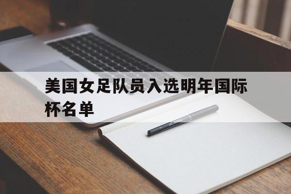 平博娱乐-美国女足队员入选明年国际杯名单